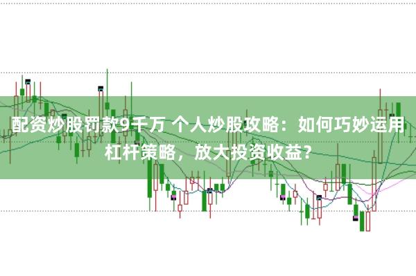 配资炒股罚款9千万 个人炒股攻略:如何巧妙运用杠杆策略,放大投资收益?