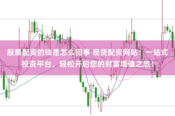 股票配资的钱是怎么回事 现货配资网站：一站式投资平台，轻松开启您的财富增值之旅！