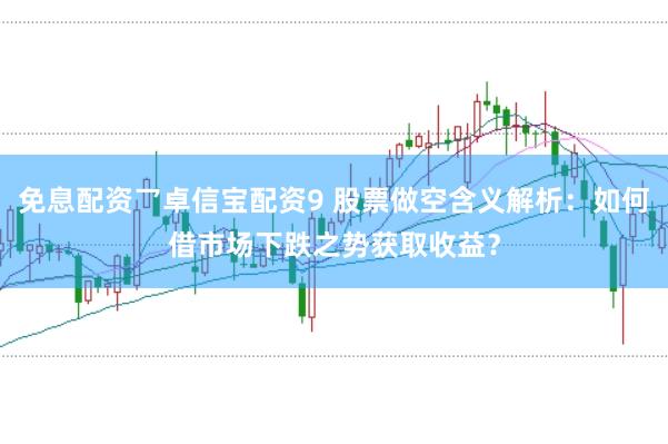 免息配资乛卓信宝配资9 股票做空含义解析：如何借市场下跌之势获取收益？