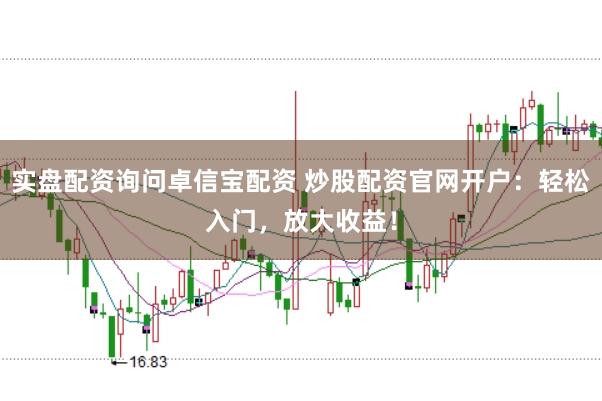 实盘配资询问卓信宝配资 炒股配资官网开户：轻松入门，放大收益！