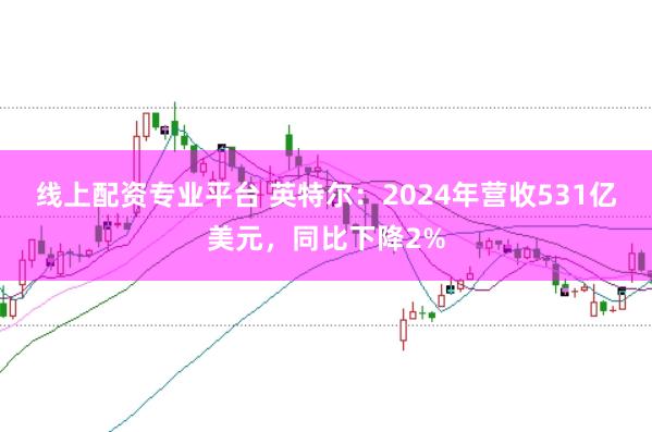 线上配资专业平台 英特尔:2024年营收531亿美元,同比下降2%