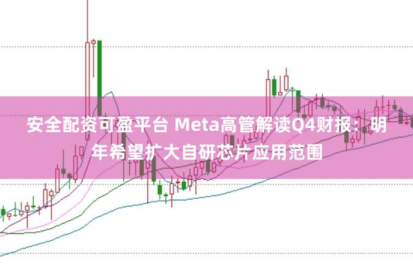 安全配资可盈平台 Meta高管解读Q4财报：明年希望扩大自研芯片应用范围