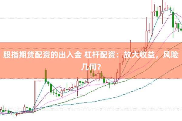 股指期货配资的出入金 杠杆配资：放大收益，风险几何？