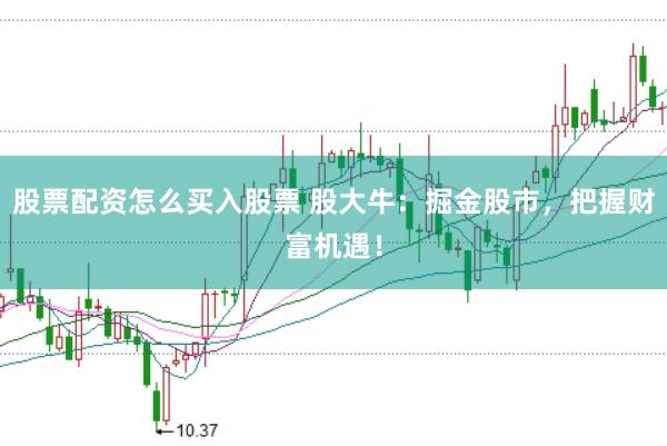 股票配资怎么买入股票 股大牛：掘金股市，把握财富机遇！