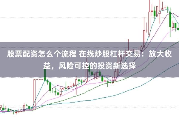 股票配资怎么个流程 在线炒股杠杆交易：放大收益，风险可控的投资新选择