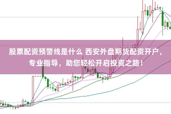股票配资预警线是什么 西安外盘期货配资开户，专业指导，助您轻松开启投资之路！