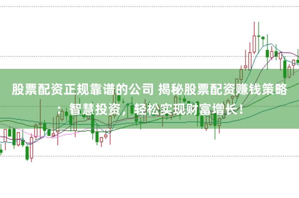 股票配资正规靠谱的公司 揭秘股票配资赚钱策略:智慧投资,轻松实现财富增长!