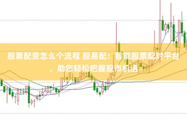 股票配资怎么个流程 股易配：智能股票配对平台，助您轻松把握股市机遇