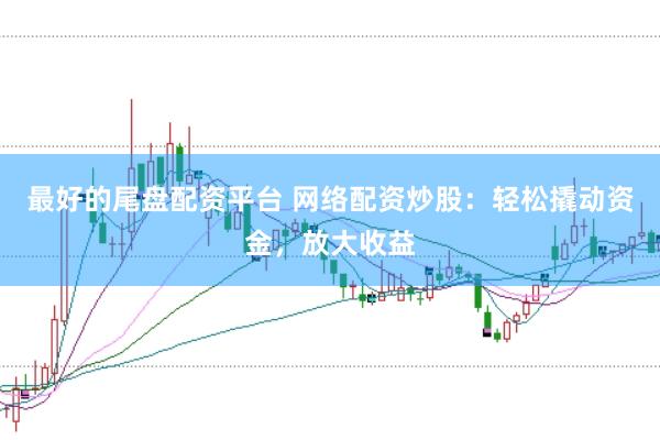 最好的尾盘配资平台 网络配资炒股：轻松撬动资金，放大收益