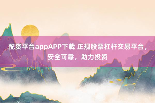 配资平台appAPP下载 正规股票杠杆交易平台，安全可靠，助力投资