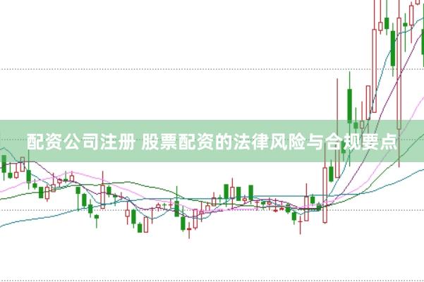 配资公司注册 股票配资的法律风险与合规要点