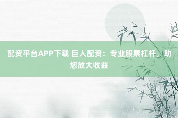 配资平台APP下载 巨人配资：专业股票杠杆，助您放大收益