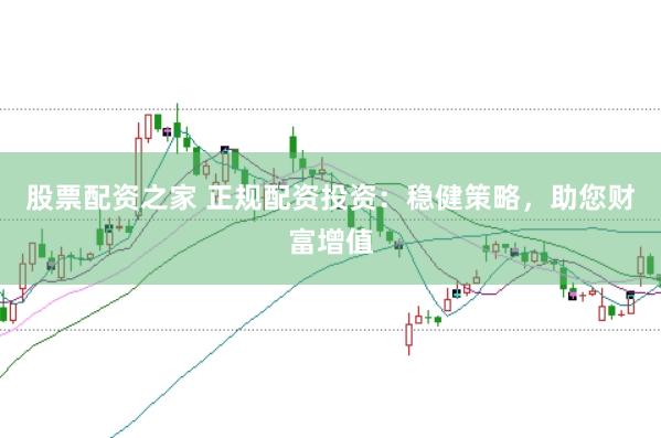 股票配资之家 正规配资投资：稳健策略，助您财富增值