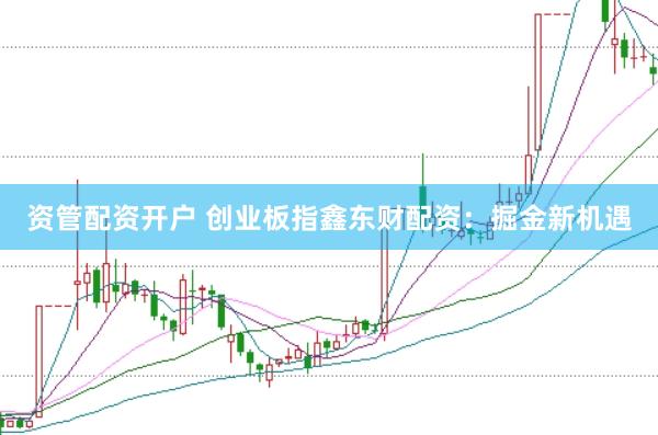 资管配资开户 创业板指鑫东财配资:掘金新机遇