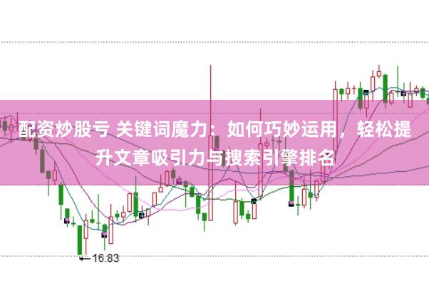 配资炒股亏 关键词魔力：如何巧妙运用，轻松提升文章吸引力与搜索引擎排名