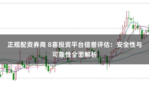 正规配资券商 8喜投资平台信誉评估：安全性与可靠性全面解析