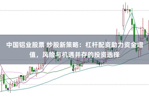 中国铝业股票 炒股新策略：杠杆配资助力资金增值，风险与机遇并存的投资选择