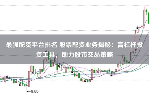 最强配资平台排名 股票配资业务揭秘:高杠杆投资工具,助力股市交易策略