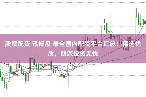 股票配资 讯操盘 最全国内配资平台汇总：精选优质，助您投资无忧