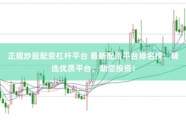 正规炒股配资杠杆平台 最新配资平台排名榜：精选优质平台，助您投资！