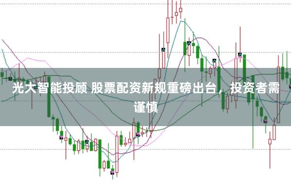光大智能投顾 股票配资新规重磅出台，投资者需谨慎