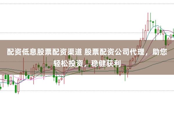 配资低息股票配资渠道 股票配资公司代理，助您轻松投资，稳健获利
