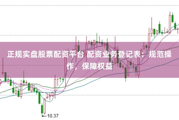 正规实盘股票配资平台 配资业务登记表：规范操作，保障权益
