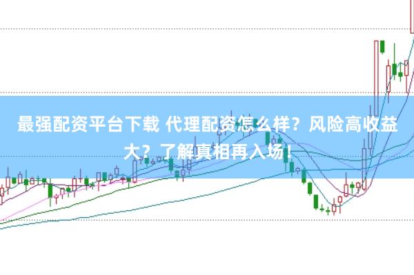最强配资平台下载 代理配资怎么样？风险高收益大？了解真相再入场！