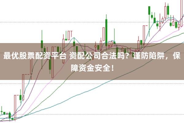 最优股票配资平台 资配公司合法吗?谨防陷阱,保障资金安全!