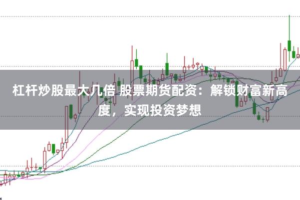 杠杆炒股最大几倍 股票期货配资：解锁财富新高度，实现投资梦想