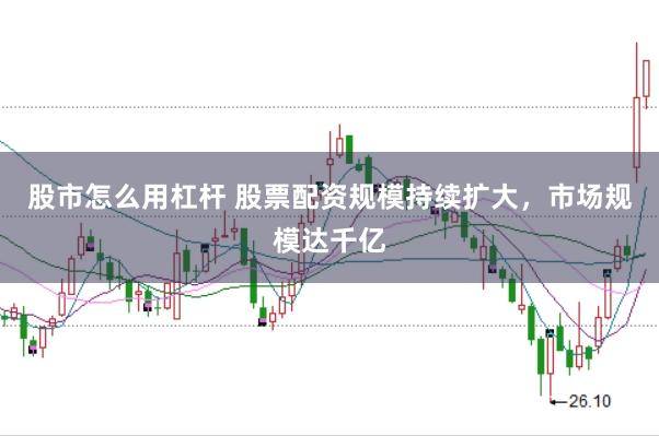 股市怎么用杠杆 股票配资规模持续扩大,市场规模达千亿