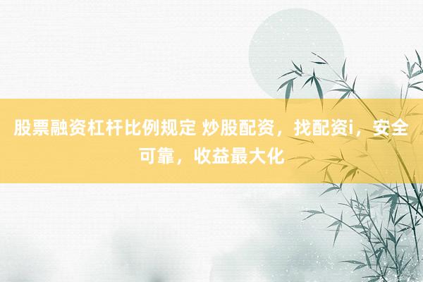 股票融资杠杆比例规定 炒股配资，找配资i，安全可靠，收益最大化
