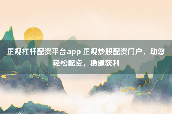 正规杠杆配资平台app 正规炒股配资门户，助您轻松配资，稳健获利