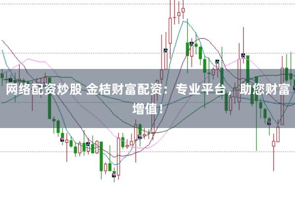 网络配资炒股 金桔财富配资：专业平台，助您财富增值！