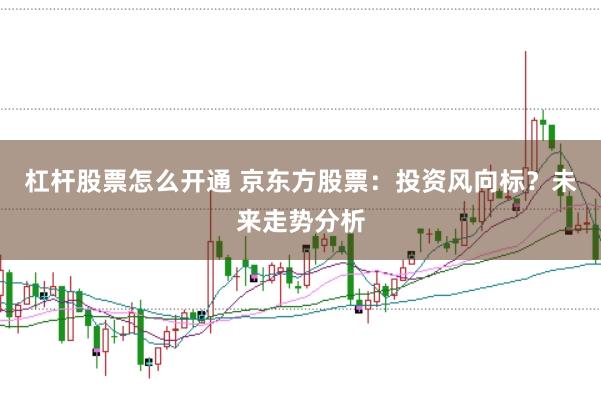 杠杆股票怎么开通 京东方股票：投资风向标？未来走势分析