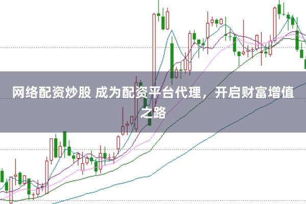 网络配资炒股 成为配资平台代理，开启财富增值之路