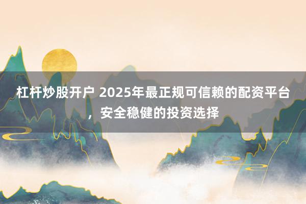 杠杆炒股开户 2025年最正规可信赖的配资平台，安全稳健的投资选择