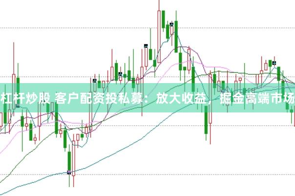 杠杆炒股 客户配资投私募：放大收益，掘金高端市场