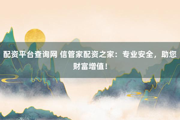 配资平台查询网 信管家配资之家：专业安全，助您财富增值！