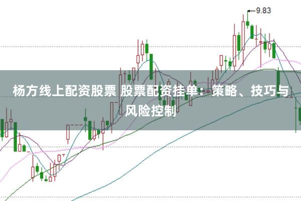 杨方线上配资股票 股票配资挂单：策略、技巧与风险控制