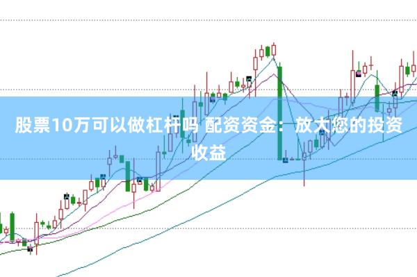 股票10万可以做杠杆吗 配资资金：放大您的投资收益