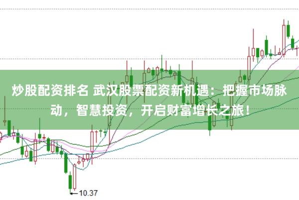 炒股配资排名 武汉股票配资新机遇：把握市场脉动，智慧投资，开启财富增长之旅！