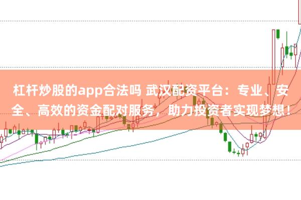 杠杆炒股的app合法吗 武汉配资平台：专业、安全、高效的资金配对服务，助力投资者实现梦想！