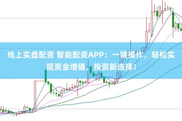 线上实盘配资 智能配资APP：一键操作，轻松实现资金增值，投资新选择！