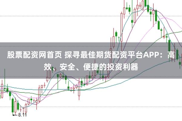 股票配资网首页 探寻最佳期货配资平台APP：高效、安全、便捷的投资利器