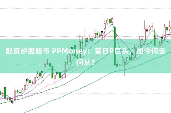 配资炒股股市 PPMoney:昔日P巨头,如今何去何从?