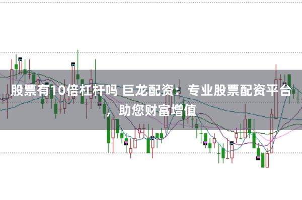 股票有10倍杠杆吗 巨龙配资：专业股票配资平台，助您财富增值