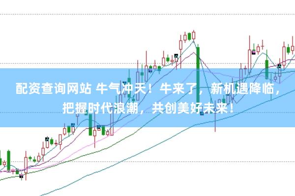 配资查询网站 牛气冲天！牛来了，新机遇降临，把握时代浪潮，共创美好未来！