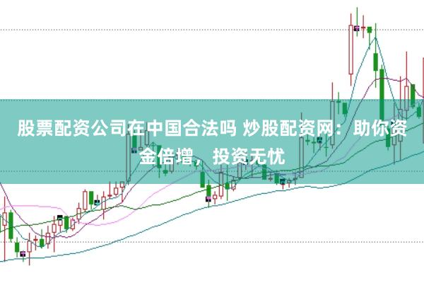 股票配资公司在中国合法吗 炒股配资网：助你资金倍增，投资无忧