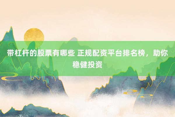 带杠杆的股票有哪些 正规配资平台排名榜，助你稳健投资